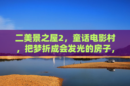 二美景之屋2，童话电影村，把梦折成会发光的房子，二美景之屋2，童话电影村的发光梦屋