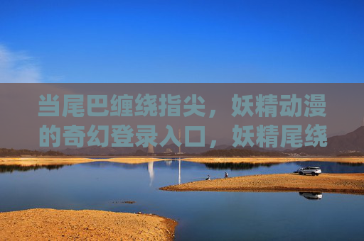当尾巴缠绕指尖，妖精动漫的奇幻登录入口，妖精尾绕指尖，奇幻动漫入口开