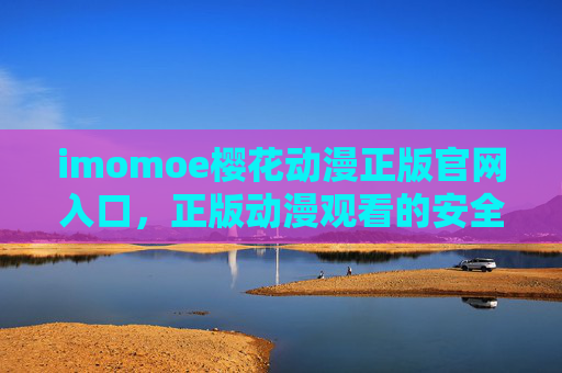 imomoe樱花动漫正版官网入口，正版动漫观看的安全与品质之选，imomoe樱花动漫正版官网入口，安全与品质的正版动漫之选