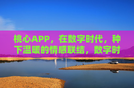 桃心APP，在数字时代，种下温暖的情感联结，数字时代，桃心APP种下温暖情感联结