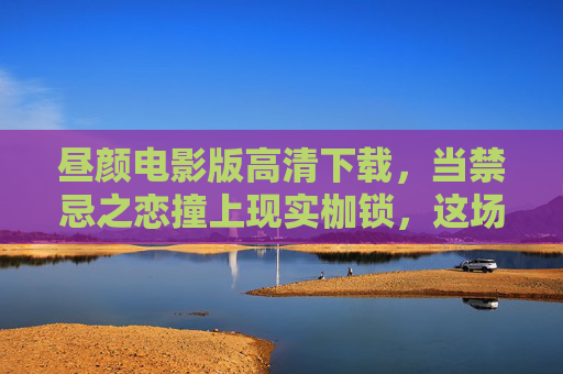 昼颜电影版高清下载，当禁忌之恋撞上现实枷锁，这场夏日风暴为何让人意难平？昼颜，禁忌之恋撞现实枷锁，夏日风暴为何意难平？