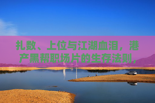 扎数、上位与江湖血泪，港产黑帮职场片的生存法则，扎数、上位与江湖血泪，港产黑帮职场片生存法则