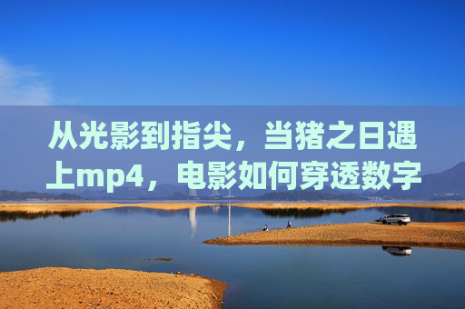 从光影到指尖，当猪之日遇上mp4，电影如何穿透数字时代的迷雾