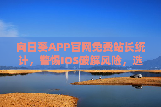 向日葵APP官网免费站长统计，警惕IOS破解风险，选择正规服务更安心，向日葵APP站长统计，警惕IOS破解风险，选择正规服务更安心