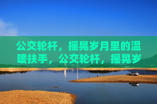 公交轮杆，摇晃岁月里的温暖扶手，公交轮杆，摇晃岁月中的温暖扶手