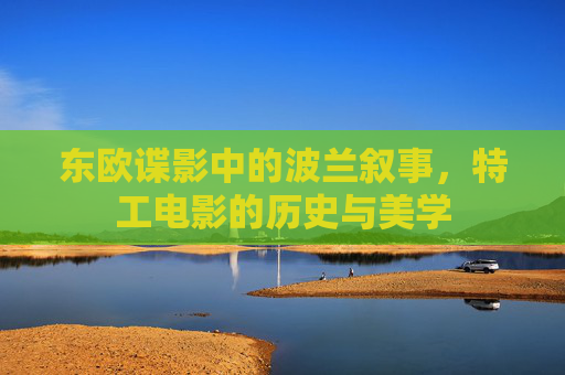 东欧谍影中的波兰叙事，特工电影的历史与美学