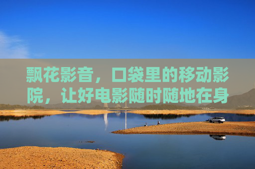 飘花影音，口袋里的移动影院，让好电影随时随地在身边，飘花影音，口袋里的移动影院，好电影随时相伴