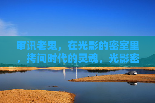审讯老鬼，在光影的密室里，拷问时代的灵魂，光影密室，审讯老鬼，拷问时代灵魂