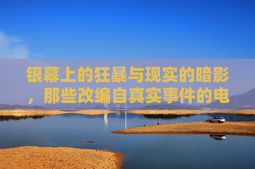 银幕上的狂暴与现实的暗影，那些改编自真实事件的电影，为何让我们不寒而栗？