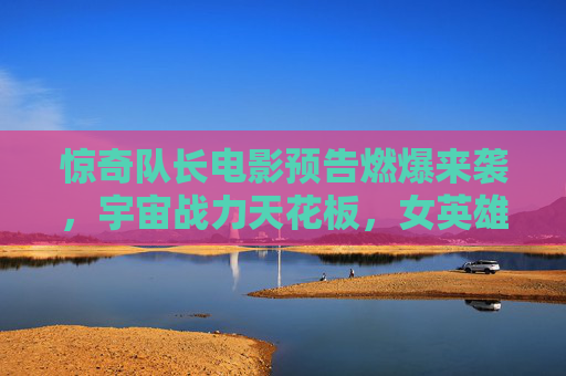 惊奇队长电影预告燃爆来袭，宇宙战力天花板，女英雄觉醒风暴，惊奇队长电影预告燃爆来袭，宇宙战力天花板，女英雄觉醒风暴