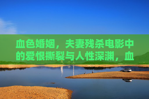 血色婚姻，夫妻残杀电影中的爱恨撕裂与人性深渊，血色婚姻，爱恨撕裂的人性深渊
