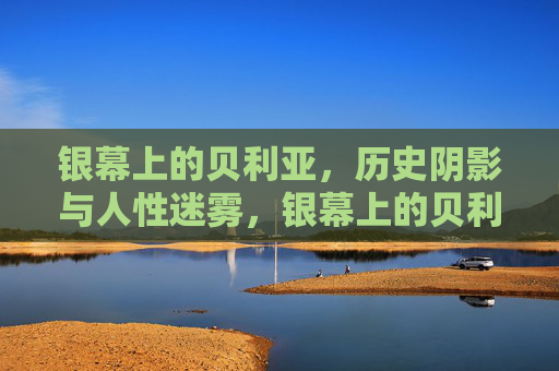 银幕上的贝利亚，历史阴影与人性迷雾，银幕上的贝利亚，历史阴影与人性迷雾