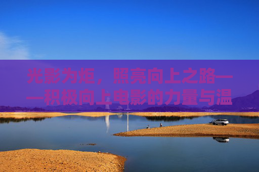 光影为炬，照亮向上之路——积极向上电影的力量与温度，光影为炬，照亮向上之路的力量与温度
