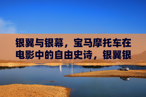 银翼与银幕，宝马摩托车在电影中的自由史诗，银翼银幕，宝马摩托的自由史诗