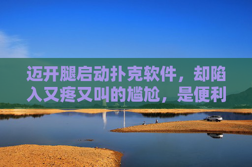 迈开腿启动扑克软件，却陷入又疼又叫的尴尬，是便利还是负担？扑克软件启动，便利还是疼与叫的负担？