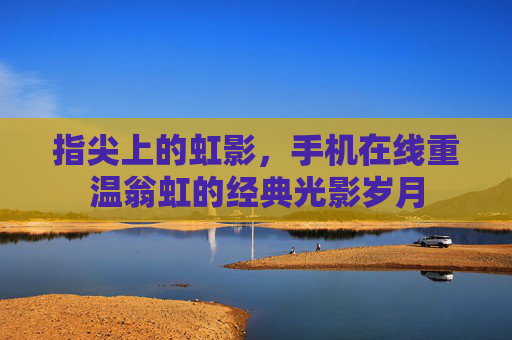 指尖上的虹影，手机在线重温翁虹的经典光影岁月