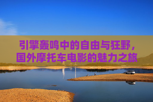 引擎轰鸣中的自由与狂野，国外摩托车电影的魅力之旅，引擎轰鸣·自由狂野，国外摩托车电影的魅力之旅