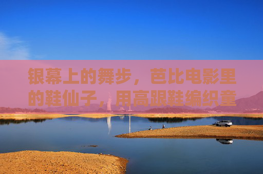银幕上的舞步，芭比电影里的鞋仙子，用高跟鞋编织童话魔法，银幕鞋仙子，芭比高跟鞋编织童话魔法