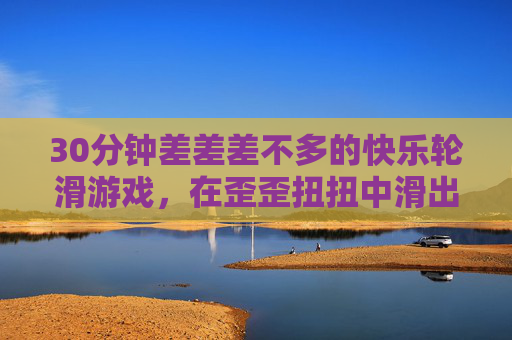 30分钟差差差不多的快乐轮滑游戏，在歪歪扭扭中滑出小确幸，歪歪扭扭滑半小时，轮滑藏小确幸