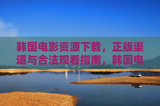 韩国电影资源下载，正版渠道与合法观看指南，韩国电影资源下载，正版渠道与合法观看指南