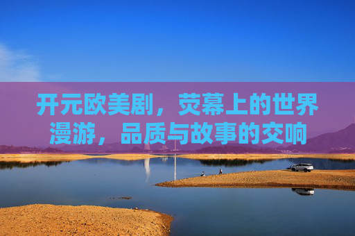 开元欧美剧，荧幕上的世界漫游，品质与故事的交响