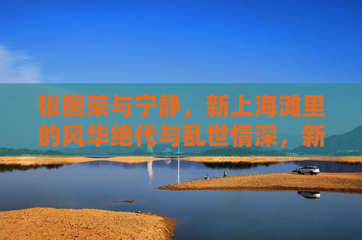 张国荣与宁静，新上海滩里的风华绝代与乱世情深，新上海滩张国荣宁静，风华绝代乱世情深