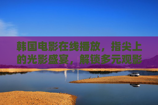 韩国电影在线播放，指尖上的光影盛宴，解锁多元观影体验，指尖光影盛宴，韩国电影在线解锁多元观影