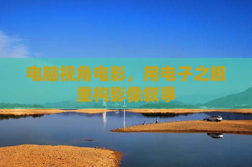电脑视角电影，用电子之眼重构影像叙事