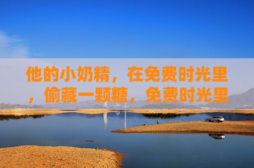他的小奶精，在免费时光里，偷藏一颗糖，免费时光里，他的小奶精偷藏一颗糖
