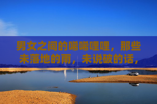 男女之间的唏唏哩哩，那些未落地的雨，未说破的话，悬雨未言