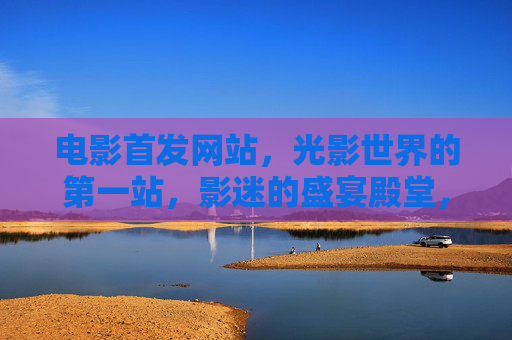 电影首发网站，光影世界的第一站，影迷的盛宴殿堂，光影盛宴，影迷的首发第一站