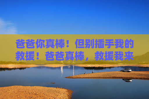 爸爸你真棒！但别插手我的救援！爸爸真棒，救援我来！