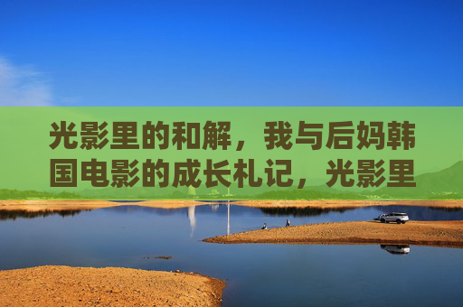 光影里的和解，我与后妈韩国电影的成长札记，光影里的和解，我与后妈的韩国电影成长札记