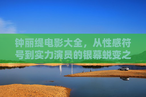 钟丽缇电影大全，从性感符号到实力演员的银幕蜕变之路，钟丽缇，银幕蜕变，从性感符号到实力演员之路