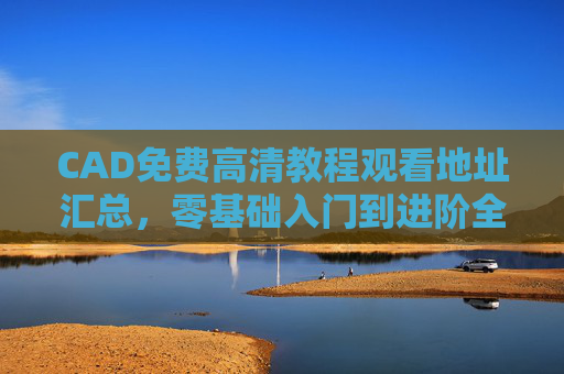 CAD免费高清教程观看地址汇总，零基础入门到进阶全攻略，CAD免费高清教程观看地址汇总，零基础入门到进阶全攻略