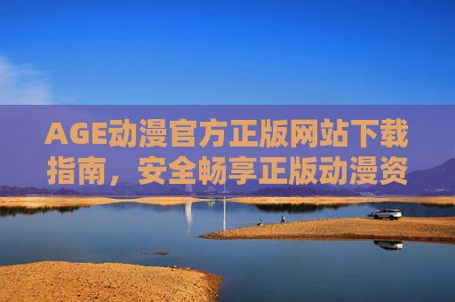 AGE动漫官方正版网站下载指南,安全畅享正版动漫资源,AGE动漫官方正版下载指南,安全畅享正版动漫资源 AGE动漫官方正版网站下载指南,安全畅享正版动漫资源,AGE动漫官方正版下载指南,安全畅享正版动漫资源