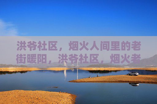 洪爷社区，烟火人间里的老街暖阳，洪爷社区，烟火老街的暖阳