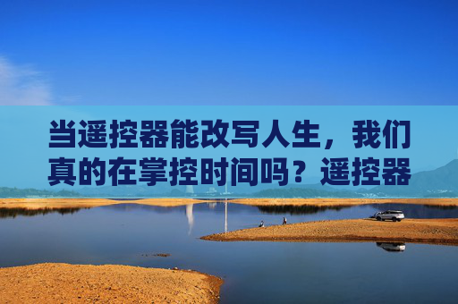 当遥控器能改写人生，我们真的在掌控时间吗？遥控器改写人生，我们掌控时间了吗？