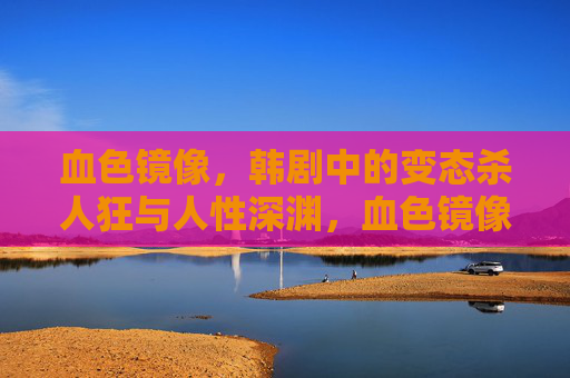 血色镜像，韩剧中的变态杀人狂与人性深渊，血色镜像，韩剧杀人狂的人性深渊