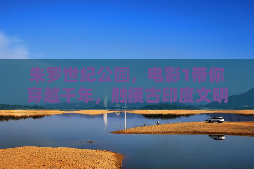 朱罗世纪公园，电影1带你穿越千年，触摸古印度文明的温度，朱罗世纪公园，电影带你穿越千年，触摸古印度文明温度