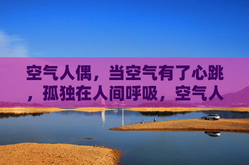 空气人偶,当空气有了心跳,孤独在人间呼吸,空气人偶,心跳与孤独的呼吸 空气人偶,当空气有了心跳,孤独在人间呼吸,空气人偶,心跳与孤独的呼吸