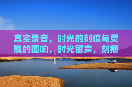 真实录音，时光的刻痕与灵魂的回响，时光留声，刻痕里的灵魂回响