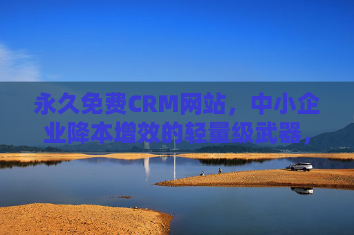 永久免费CRM网站,中小企业降本增效的轻量级武器,永久免费CRM,中小企业降本增效轻量级武器 永久免费CRM网站,中小企业降本增效的轻量级武器,永久免费CRM,中小企业降本增效轻量级武器