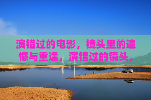 演错过的电影，镜头里的遗憾与重逢，演错过的镜头，遗憾与重逢