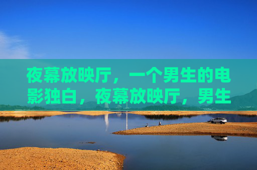 夜幕放映厅,一个男生的电影独白,夜幕放映厅,男生的电影独白 夜幕放映厅,一个男生的电影独白,夜幕放映厅,男生的电影独白