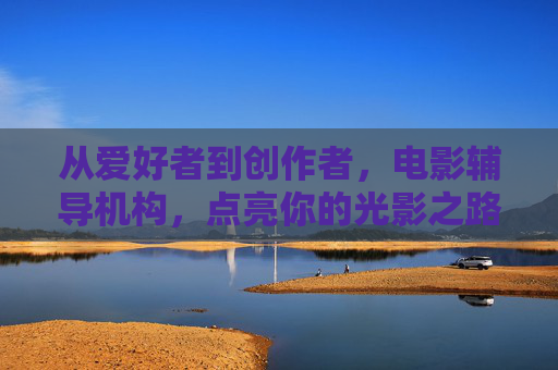 从爱好者到创作者,电影辅导机构,点亮你的光影之路 从爱好者到创作者,电影辅导机构,点亮你的光影之路