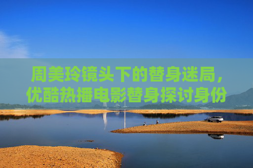周美玲镜头下的替身迷局,优酷热播电影替身探讨身份与救赎的边界,周美玲镜头下替身迷局,优酷热播电影的身份救赎边界 周美玲镜头下的替身迷局,优酷热播电影替身探讨身份与救赎的边界,周美玲镜头下替身迷局,优酷热播电影的身份救赎边界