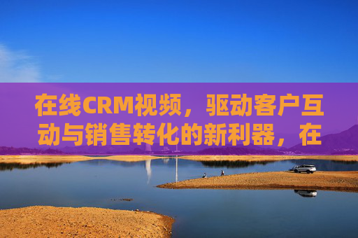 在线CRM视频,驱动客户互动与销售转化的新利器,在线CRM视频,驱动客户互动与销售转化的新利器 在线CRM视频,驱动客户互动与销售转化的新利器,在线CRM视频,驱动客户互动与销售转化的新利器