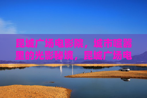 昆城广场电影院,城市喧嚣里的光影秘境,昆城广场电影院,喧嚣光影秘境 昆城广场电影院,城市喧嚣里的光影秘境,昆城广场电影院,喧嚣光影秘境