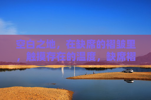 空白之地,在缺席的褶皱里,触摸存在的温度,缺席褶皱,存在温度 空白之地,在缺席的褶皱里,触摸存在的温度,缺席褶皱,存在温度